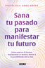 Sana tu pasado para manifestar tu futuro: Cómo superar el trauma, reprogramar tu mente y abrirte a las posibilidades de la vida