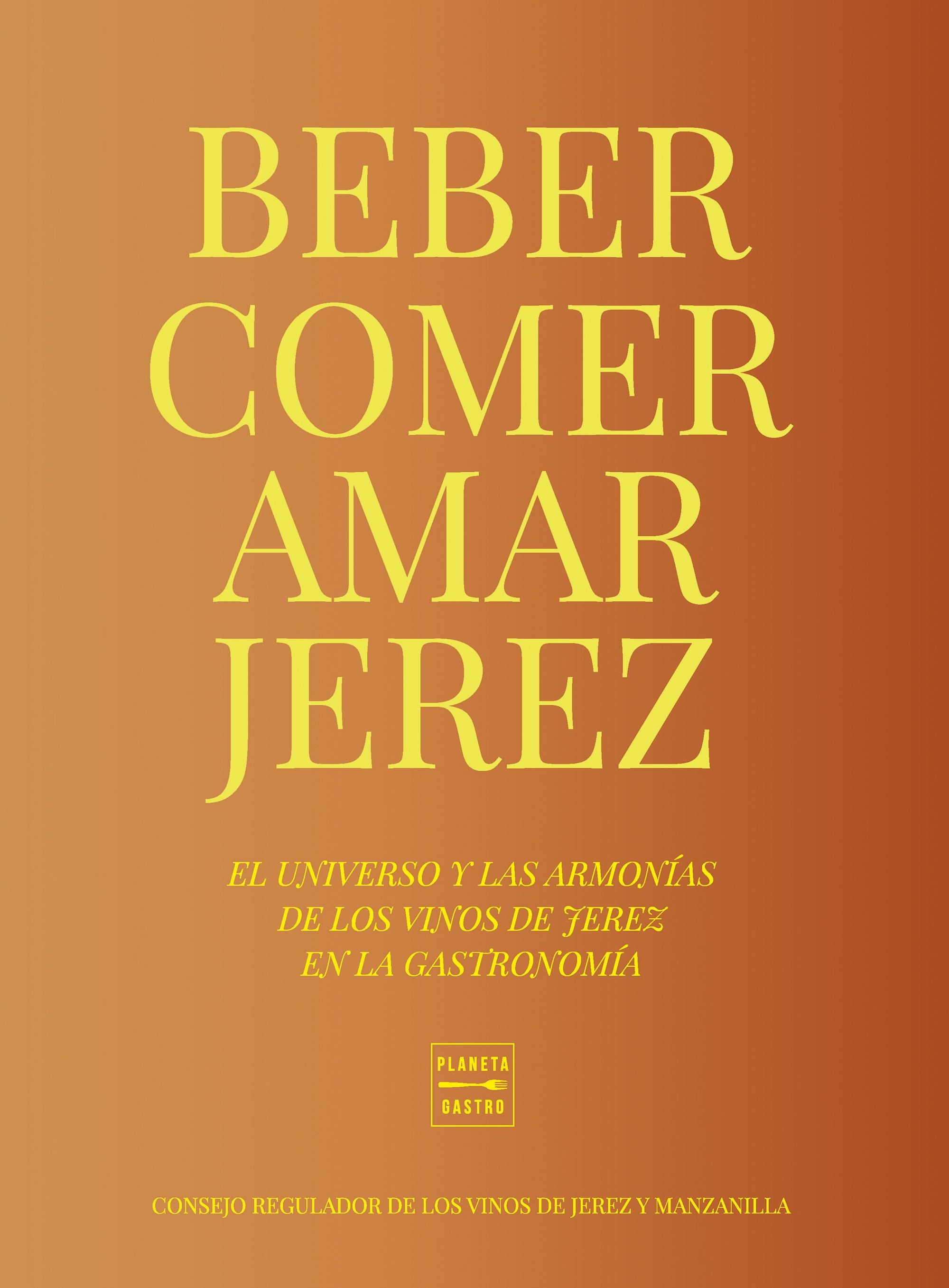 Beber, comer, amar Jerez. Consejo Regulador de los Vinos de Jerez y Manzanilla (Planeta Gastro) 9788408284949