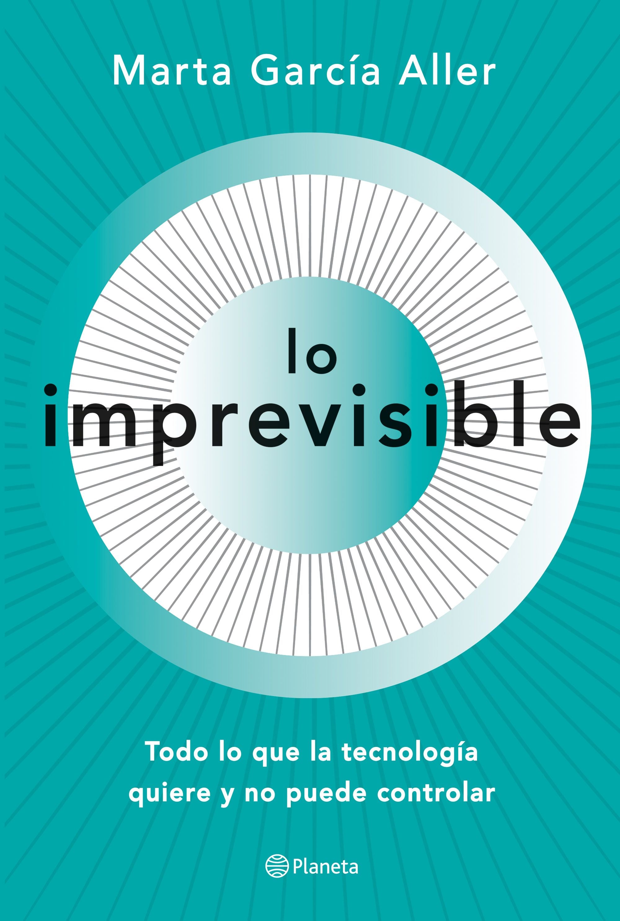 Lo imprevisible: Todo lo que la tecnología quiere y no puede controlar. Marta García Aller (Editorial Planeta) 9788408221708