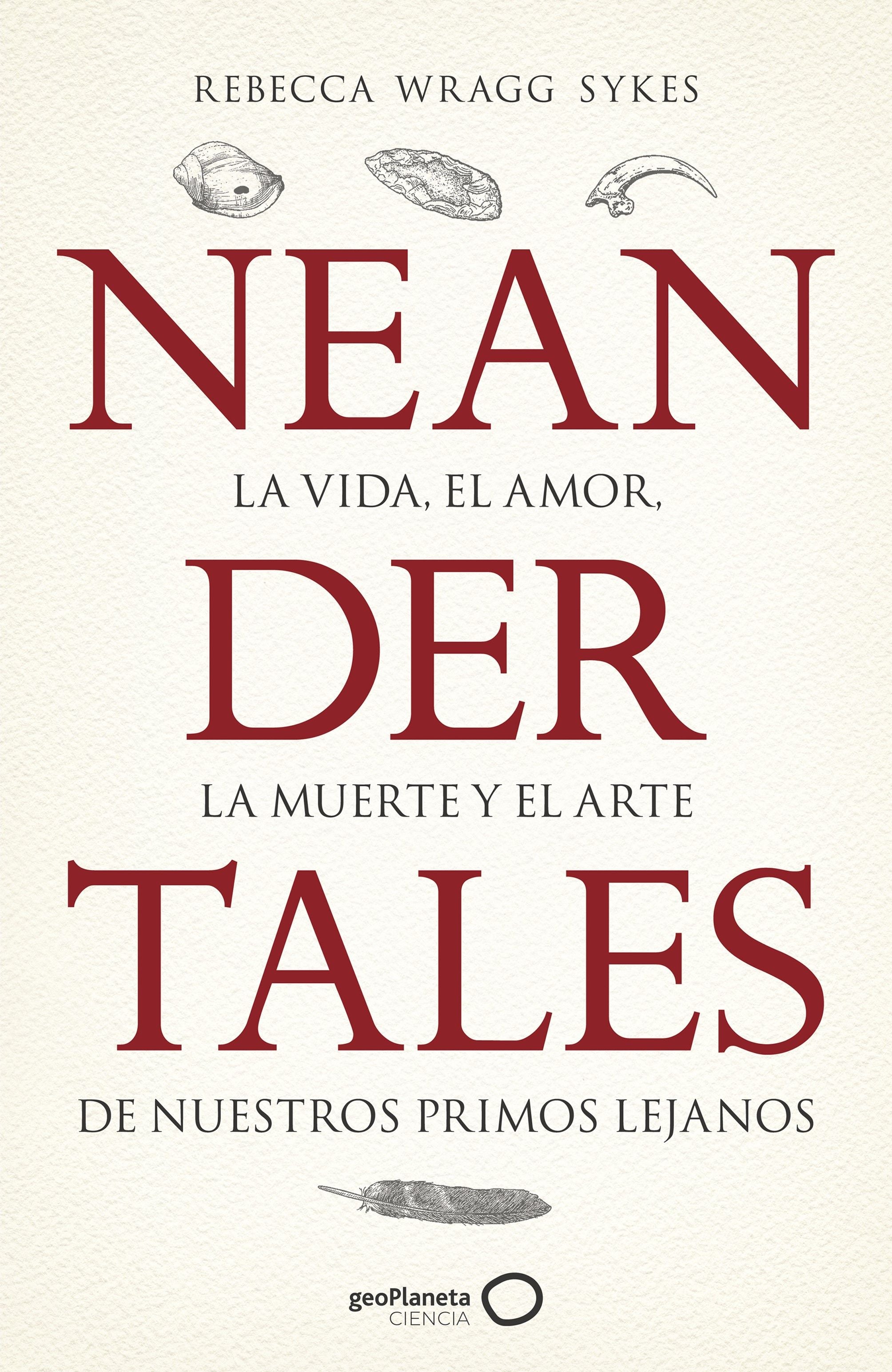 Neandertales: La vida, el amor, la muerte y el arte de nuestros primos lejanos. Rebecca Wragg Sykes (GeoPlaneta) 9788408246558
