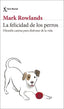 LA FELICIDAD DE LOS PERROS | MARK ROWLANDS | SEIX BARRAL | 9788432244872