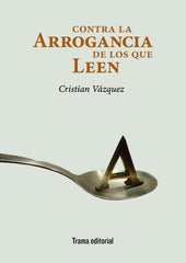 CONTRA LA ARROGANCIA DE LOS QUE LEEN | VAZQUEZ, CRISTIAN | TRAMA | 9788494846533