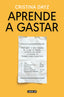 Aprende a gastar: Distingue lo que compras de lo que te venden, invierte sin miedo y alcanza la tranquilidad financiera