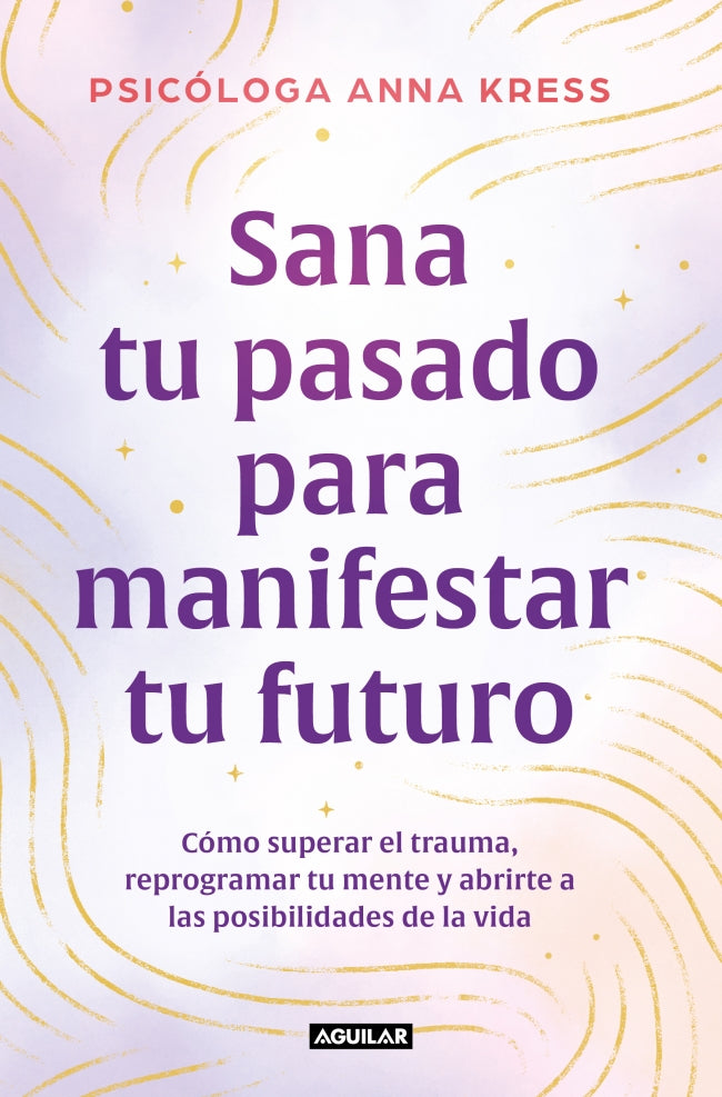 Sana tu pasado para manifestar tu futuro: Cómo superar el trauma, reprogramar tu mente y abrirte a las posibilidades de la vida