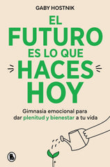 El futuro es lo que haces hoy: Gimnasia emocional para dar plenitud y bienestar a tu vida