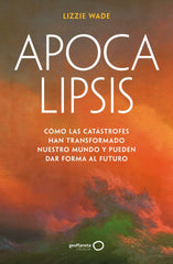 Apocalipsis: Cómo las catástrofes han transformado nuestro mundo y pueden dar forma al futuro. Lizzie Wade (GeoPlaneta) 9788408316176