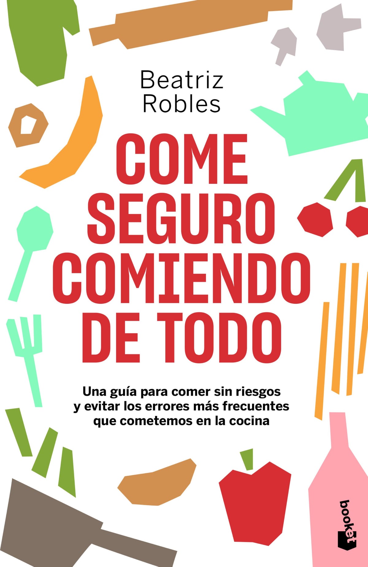 Come seguro comiendo de todo: Una guía para comer sin riesgos y evitar los errores más frecuentes que cometemos en la cocina. Beatriz Robles (Booket) 9788408246473