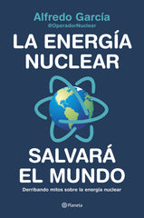 La energía nuclear salvará el mundo: Derribando mitos sobre la energía nuclear. Alfredo García, @OperadorNuclear (Editorial Planeta) 9788408226772