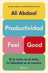 Productividad Feel Good: Si la meta es el éxito, la felicidad es el camino. Ali Abdaal (Editorial Planeta) 9788408292715