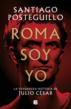 ROMA SOY YO LA VERDADERA HISTORIA DE JULIO CESAR, SANTIAGO POSTEGUILLO